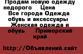 Продам новую одежду недорого! › Цена ­ 3 000 - Все города Одежда, обувь и аксессуары » Женская одежда и обувь   . Приморский край